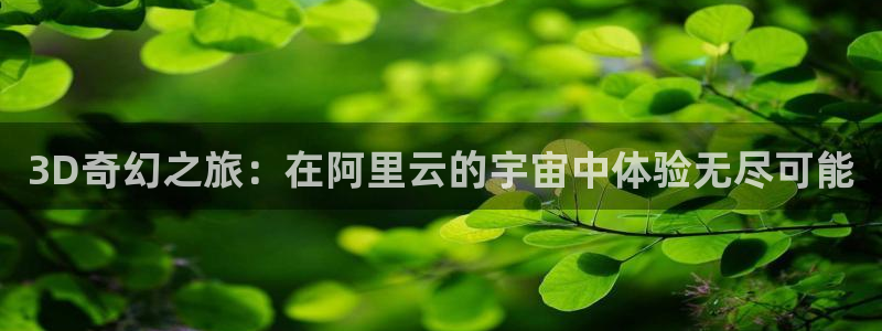 7790必发集团3登录：3D奇幻之旅：在阿里云的宇宙中体验无尽可能