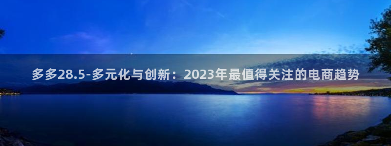 7790必发集团4开户：多多28.5-多元化与创新：2023年最值得关注的电商趋势